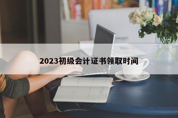 2023初級會計證書領取時間