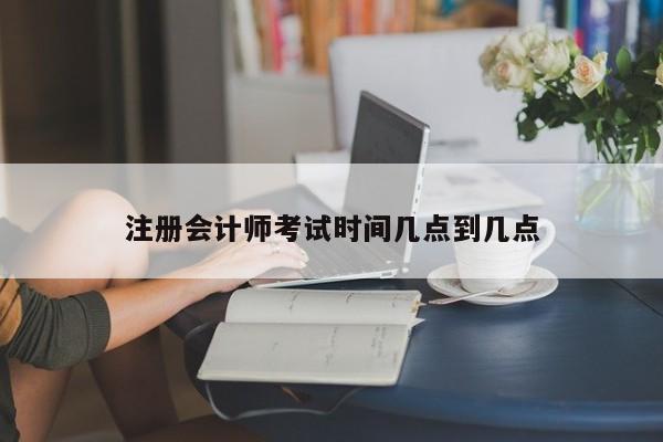 注冊會計師考試時間幾點到幾點
