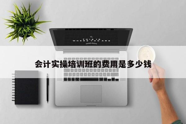 會計實操培訓班的費用是多少錢