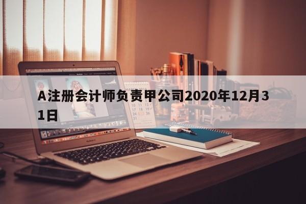 A注冊會計師負責甲公司2020年12月31日