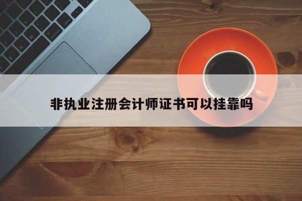 非執業注冊會計師證書可以掛靠嗎