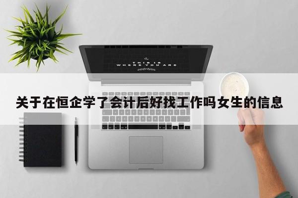 關于在恒企學了會計后好找工作嗎女生的信息