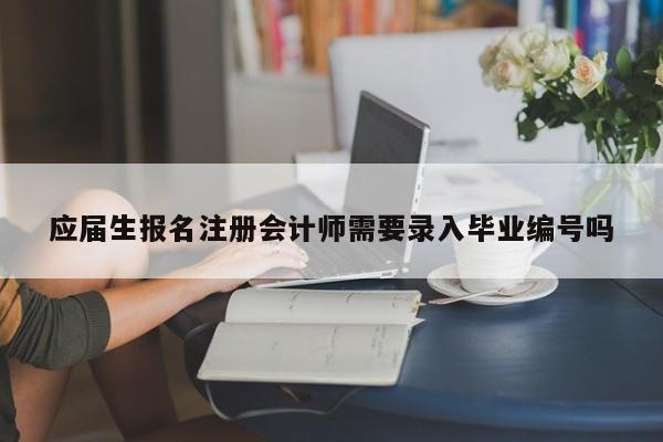 應屆生報名注冊會計師需要錄入畢業編號嗎