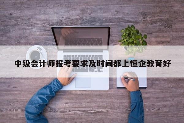 中級會計師報考要求及時間都上恒企教育好