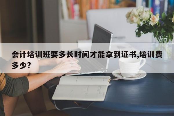 會計培訓班要多長時間才能拿到證書,培訓費多少?