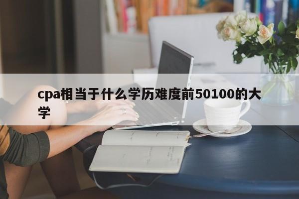 cpa相當于什么學歷難度前50100的大學