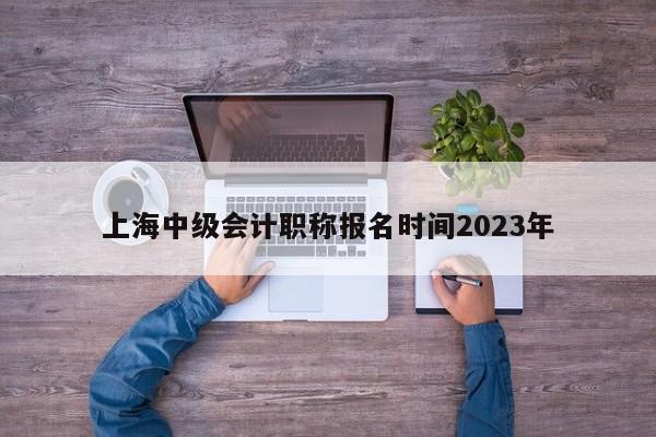 上海中級會計職稱報名時間2023年