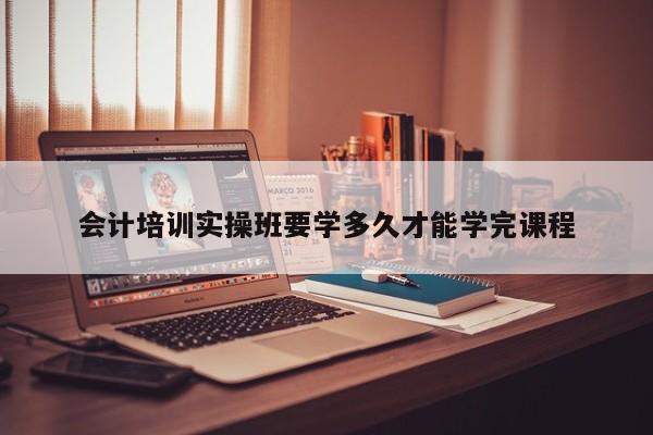 會計培訓實操班要學多久才能學完課程