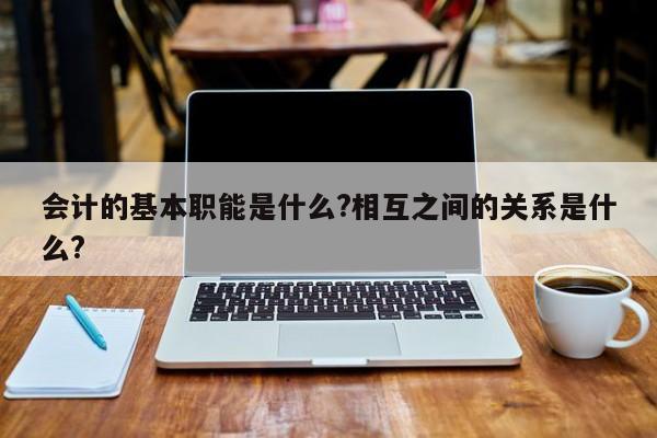 會計的基本職能是什么?相互之間的關系是什么?