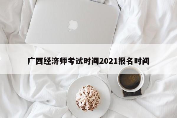 廣西經濟師考試時間2021報名時間