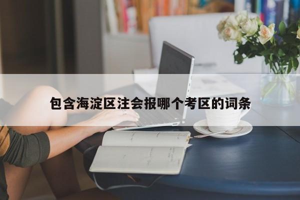 包含海淀區注會報哪個考區的詞條