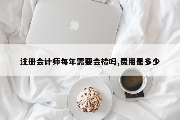注冊會計師每年需要會檢嗎,費用是多少