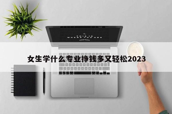 女生學什么專業掙錢多又輕松2023