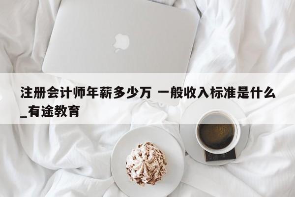 注冊會計師年薪多少萬 一般收入標準是什么_有途教育